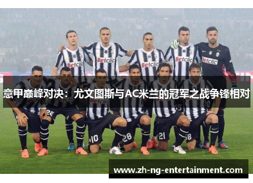意甲巅峰对决：尤文图斯与AC米兰的冠军之战争锋相对